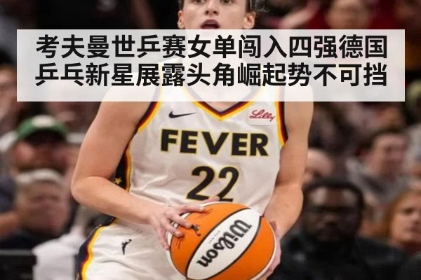 考夫曼世乒赛女单闯入四强德国乒乓新星展露头角崛起势不可挡