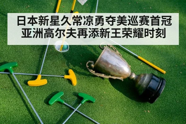 日本新星久常凉勇夺美巡赛首冠亚洲高尔夫再添新王荣耀时刻