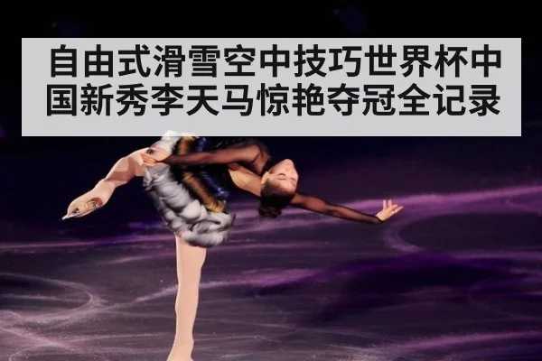 自由式滑雪空中技巧世界杯中国新秀李天马惊艳夺冠全记录