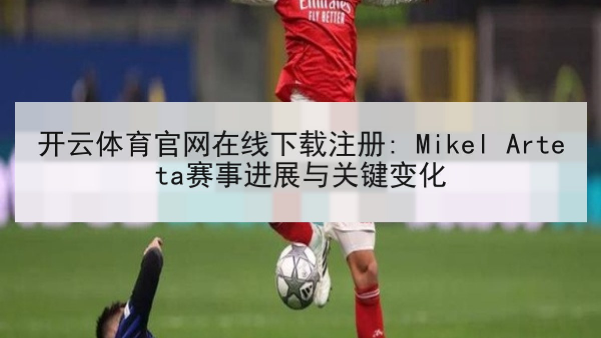 开云体育官网在线下载注册: Mikel Arteta赛事进展与关键变化