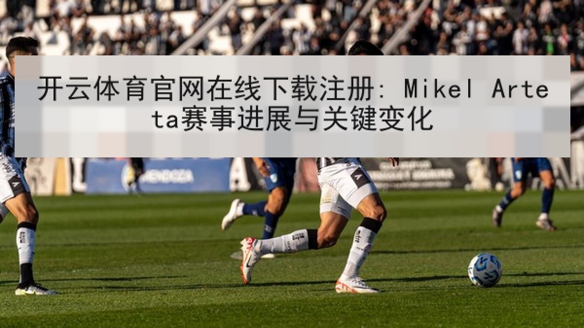 开云体育官网在线下载注册: Mikel Arteta赛事进展与关键变化